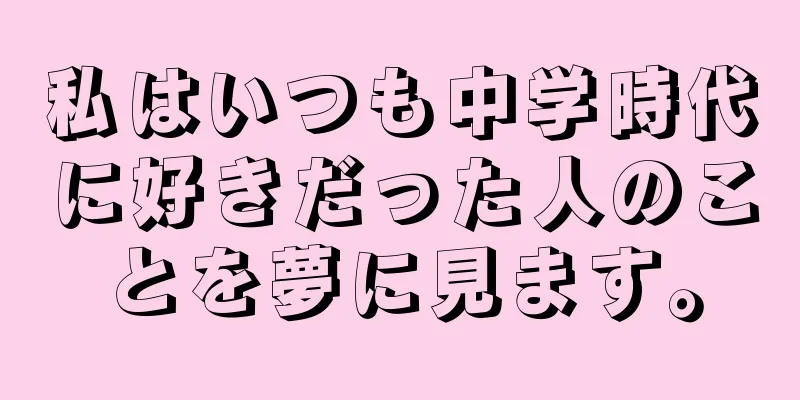 私はいつも中学時代に好きだった人のことを夢に見ます。