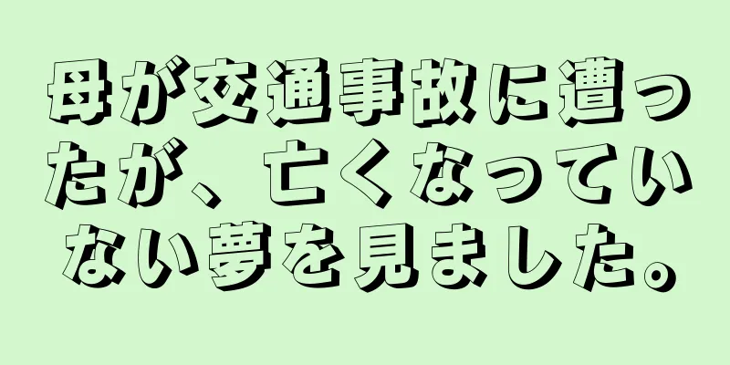 母が交通事故に遭ったが、亡くなっていない夢を見ました。