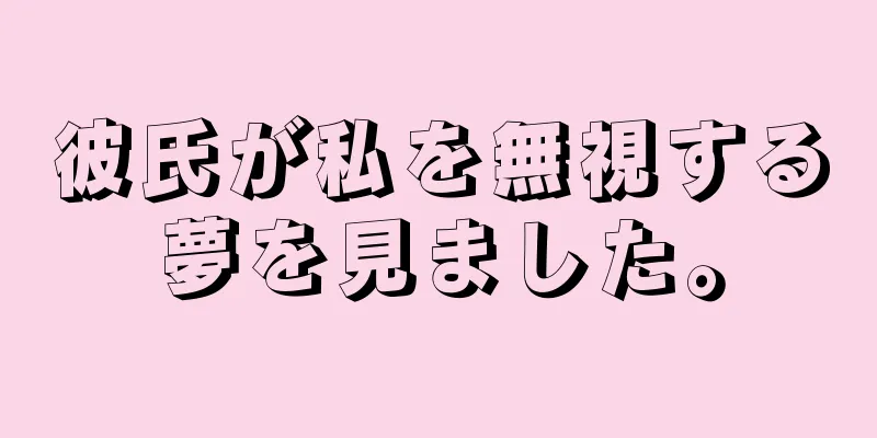 彼氏が私を無視する夢を見ました。
