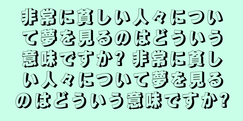 非常に貧しい人々について夢を見るのはどういう意味ですか? 非常に貧しい人々について夢を見るのはどういう意味ですか?