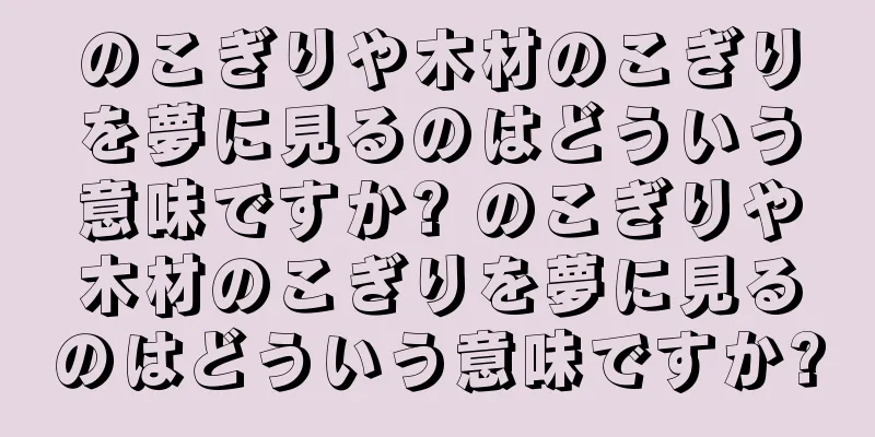 のこぎりや木材のこぎりを夢に見るのはどういう意味ですか? のこぎりや木材のこぎりを夢に見るのはどういう意味ですか?