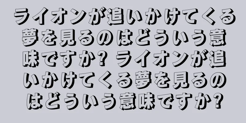 ライオンが追いかけてくる夢を見るのはどういう意味ですか? ライオンが追いかけてくる夢を見るのはどういう意味ですか?