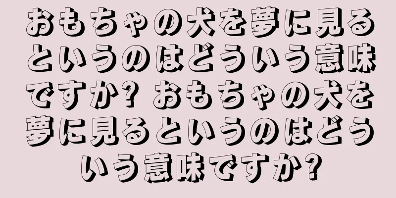 おもちゃの犬を夢に見るというのはどういう意味ですか? おもちゃの犬を夢に見るというのはどういう意味ですか?