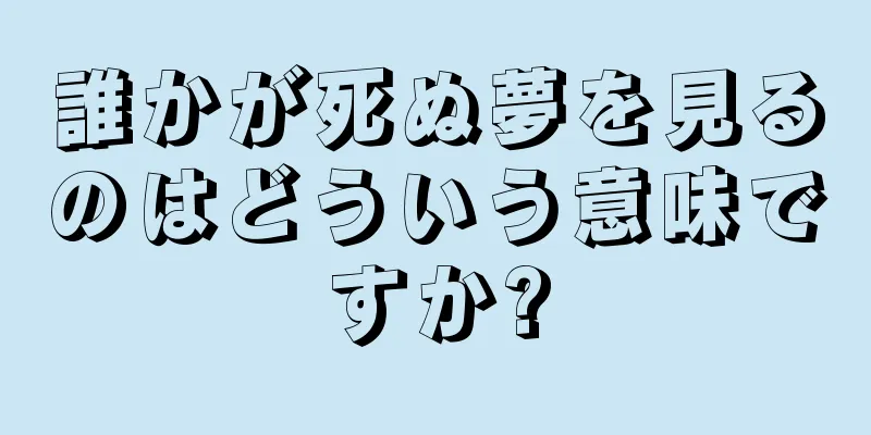 誰かが死ぬ夢を見るのはどういう意味ですか?