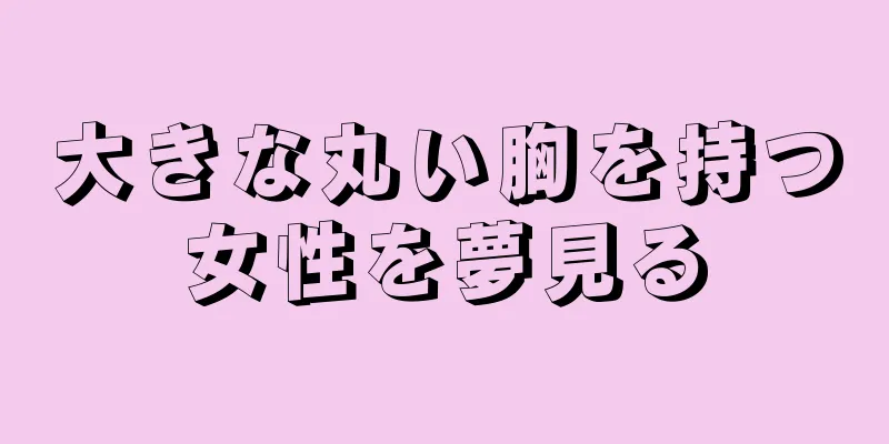 大きな丸い胸を持つ女性を夢見る