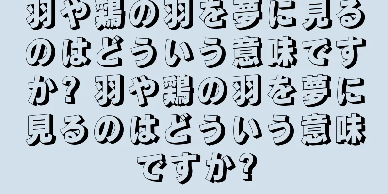 羽や鶏の羽を夢に見るのはどういう意味ですか? 羽や鶏の羽を夢に見るのはどういう意味ですか?