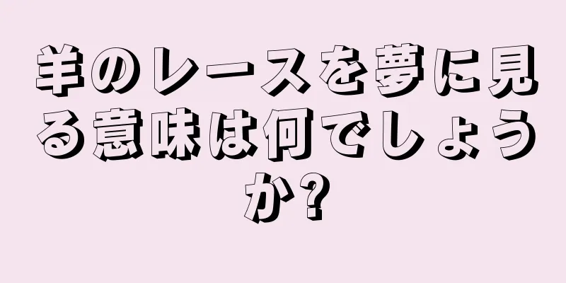 羊のレースを夢に見る意味は何でしょうか?