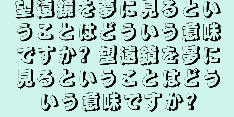 望遠鏡を夢に見るということはどういう意味ですか? 望遠鏡を夢に見るということはどういう意味ですか?
