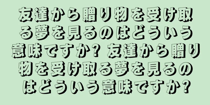 友達から贈り物を受け取る夢を見るのはどういう意味ですか? 友達から贈り物を受け取る夢を見るのはどういう意味ですか?
