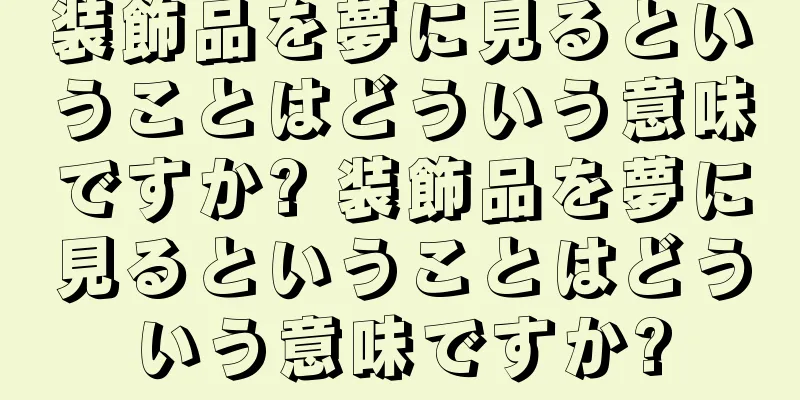 装飾品を夢に見るということはどういう意味ですか? 装飾品を夢に見るということはどういう意味ですか?