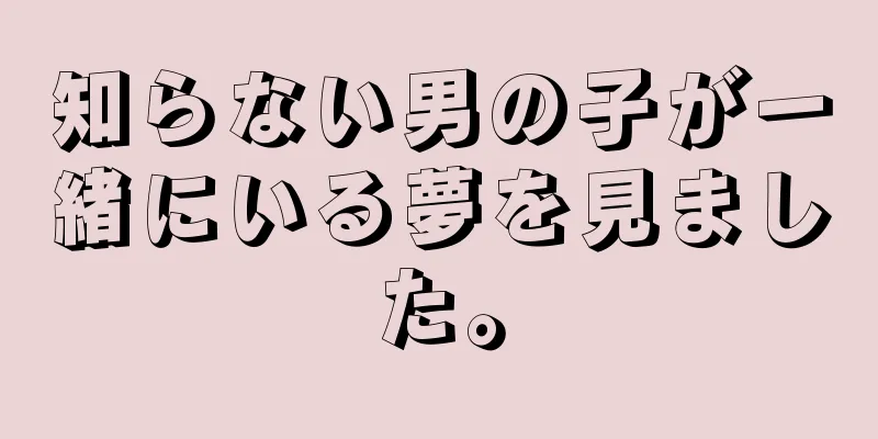 知らない男の子が一緒にいる夢を見ました。