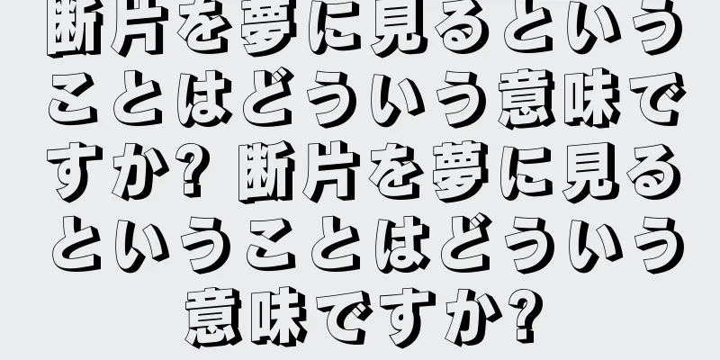 断片を夢に見るということはどういう意味ですか? 断片を夢に見るということはどういう意味ですか?