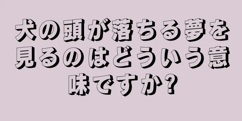 犬の頭が落ちる夢を見るのはどういう意味ですか?