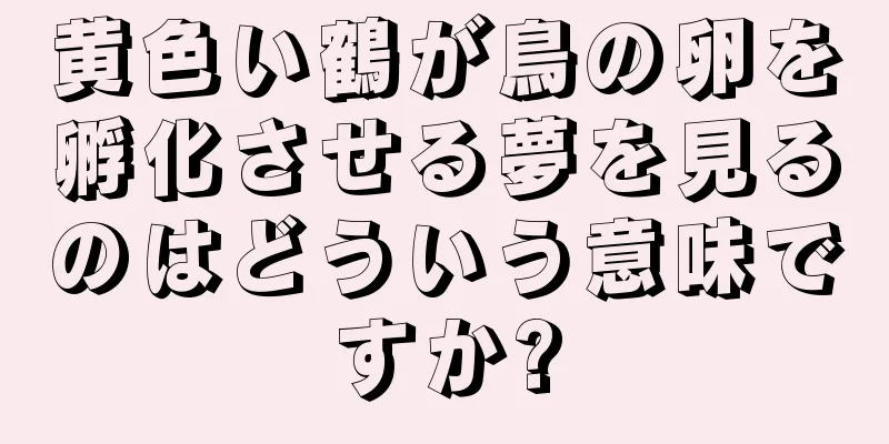 黄色い鶴が鳥の卵を孵化させる夢を見るのはどういう意味ですか?