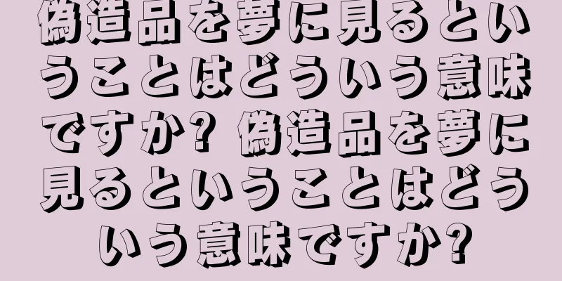 偽造品を夢に見るということはどういう意味ですか? 偽造品を夢に見るということはどういう意味ですか?