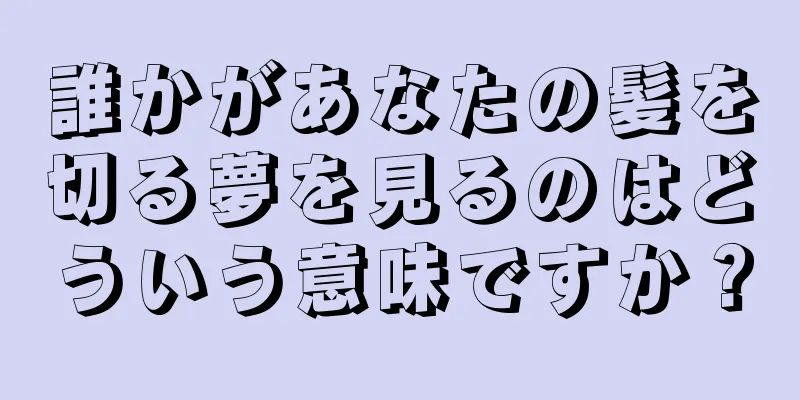 誰かがあなたの髪を切る夢を見るのはどういう意味ですか？
