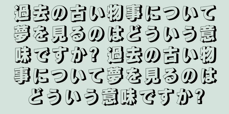 過去の古い物事について夢を見るのはどういう意味ですか? 過去の古い物事について夢を見るのはどういう意味ですか?