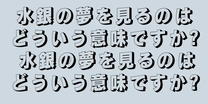 水銀の夢を見るのはどういう意味ですか? 水銀の夢を見るのはどういう意味ですか?