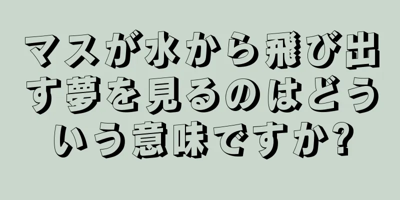 マスが水から飛び出す夢を見るのはどういう意味ですか?