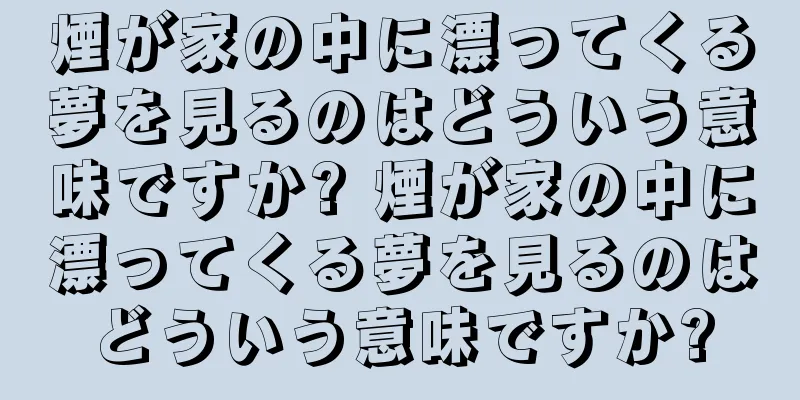 煙が家の中に漂ってくる夢を見るのはどういう意味ですか? 煙が家の中に漂ってくる夢を見るのはどういう意味ですか?