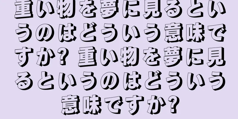 重い物を夢に見るというのはどういう意味ですか? 重い物を夢に見るというのはどういう意味ですか?
