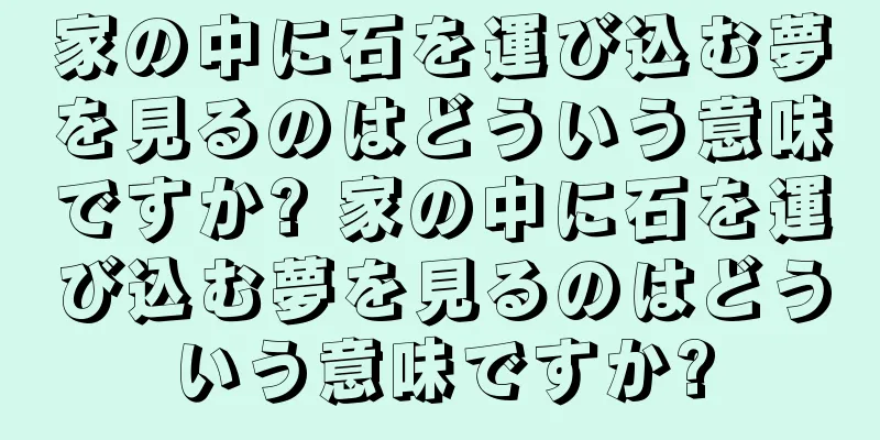 家の中に石を運び込む夢を見るのはどういう意味ですか? 家の中に石を運び込む夢を見るのはどういう意味ですか?
