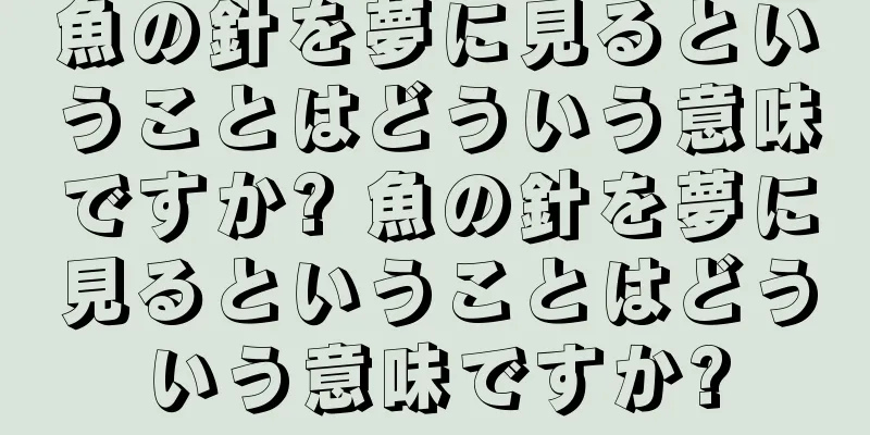 魚の針を夢に見るということはどういう意味ですか? 魚の針を夢に見るということはどういう意味ですか?