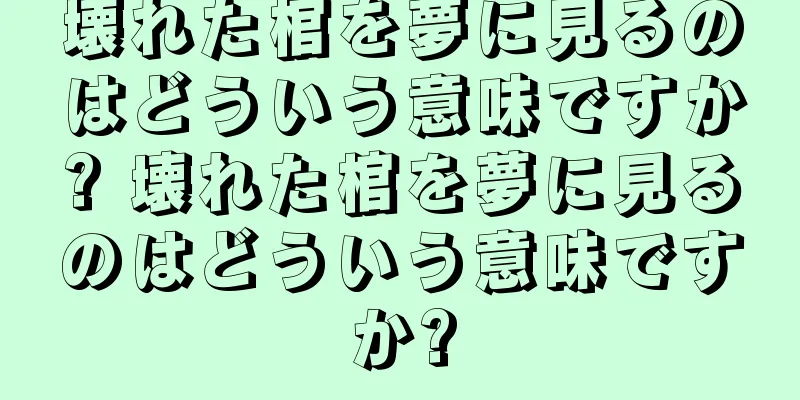 壊れた棺を夢に見るのはどういう意味ですか? 壊れた棺を夢に見るのはどういう意味ですか?