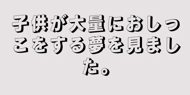 子供が大量におしっこをする夢を見ました。