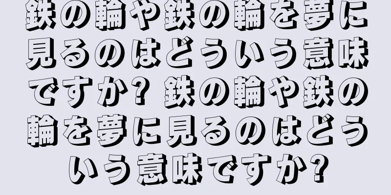 鉄の輪や鉄の輪を夢に見るのはどういう意味ですか? 鉄の輪や鉄の輪を夢に見るのはどういう意味ですか?