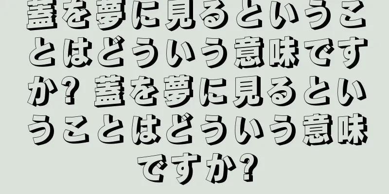 蓋を夢に見るということはどういう意味ですか? 蓋を夢に見るということはどういう意味ですか?