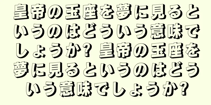 皇帝の玉座を夢に見るというのはどういう意味でしょうか? 皇帝の玉座を夢に見るというのはどういう意味でしょうか?