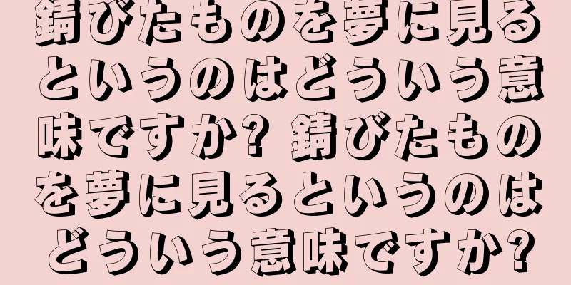 錆びたものを夢に見るというのはどういう意味ですか? 錆びたものを夢に見るというのはどういう意味ですか?