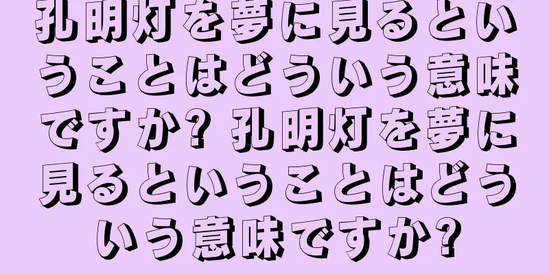 孔明灯を夢に見るということはどういう意味ですか? 孔明灯を夢に見るということはどういう意味ですか?