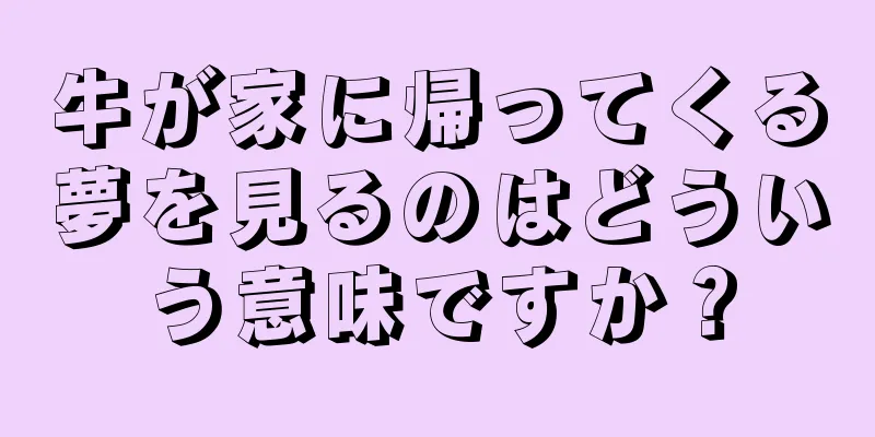 牛が家に帰ってくる夢を見るのはどういう意味ですか？