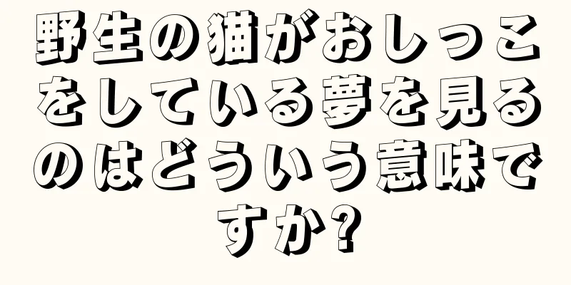 野生の猫がおしっこをしている夢を見るのはどういう意味ですか?