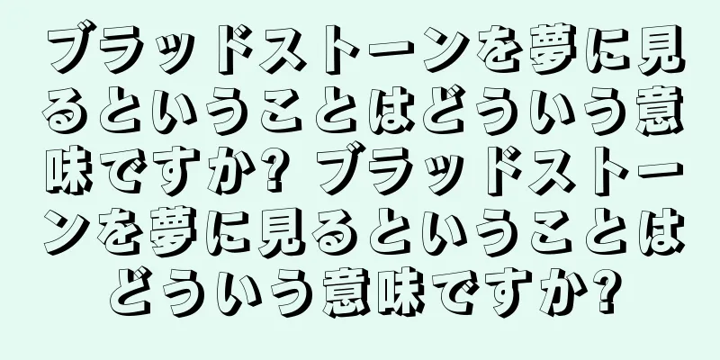 ブラッドストーンを夢に見るということはどういう意味ですか? ブラッドストーンを夢に見るということはどういう意味ですか?