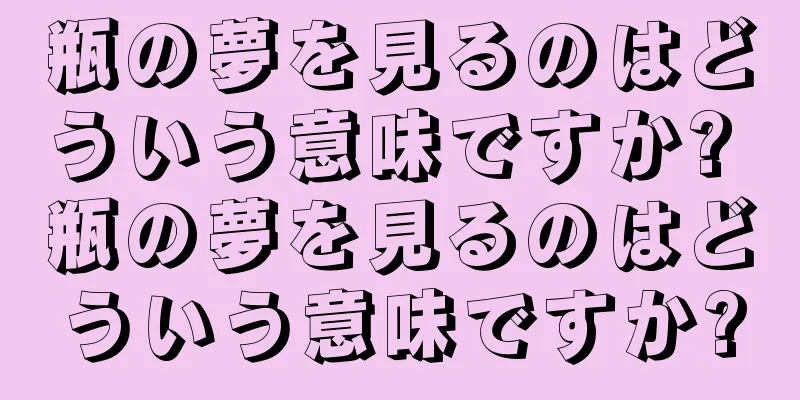 瓶の夢を見るのはどういう意味ですか? 瓶の夢を見るのはどういう意味ですか?