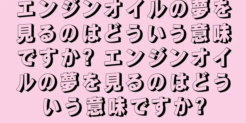 エンジンオイルの夢を見るのはどういう意味ですか? エンジンオイルの夢を見るのはどういう意味ですか?