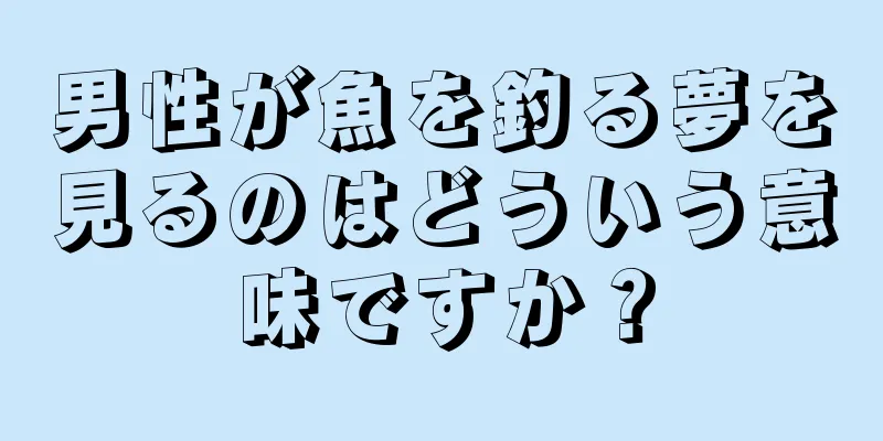 男性が魚を釣る夢を見るのはどういう意味ですか？