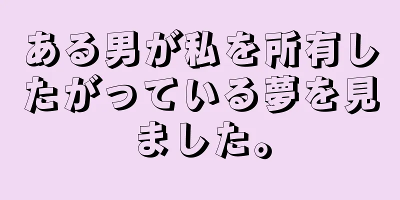 ある男が私を所有したがっている夢を見ました。