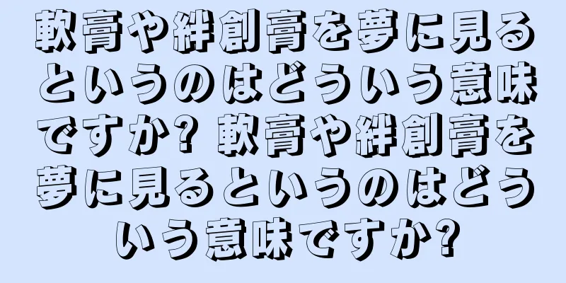 軟膏や絆創膏を夢に見るというのはどういう意味ですか? 軟膏や絆創膏を夢に見るというのはどういう意味ですか?