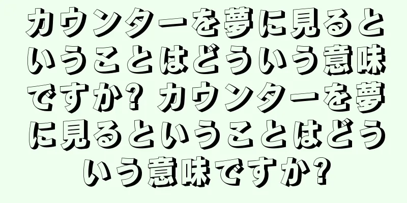カウンターを夢に見るということはどういう意味ですか? カウンターを夢に見るということはどういう意味ですか?
