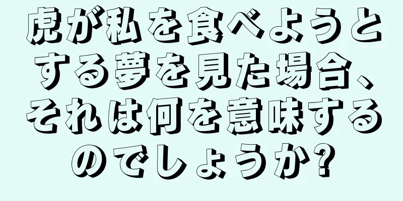 虎が私を食べようとする夢を見た場合、それは何を意味するのでしょうか?