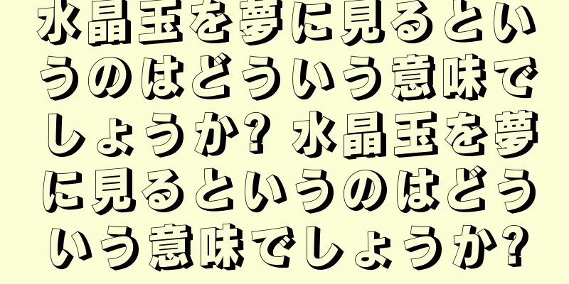 水晶玉を夢に見るというのはどういう意味でしょうか? 水晶玉を夢に見るというのはどういう意味でしょうか?