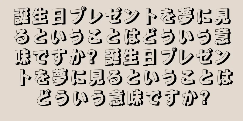 誕生日プレゼントを夢に見るということはどういう意味ですか? 誕生日プレゼントを夢に見るということはどういう意味ですか?