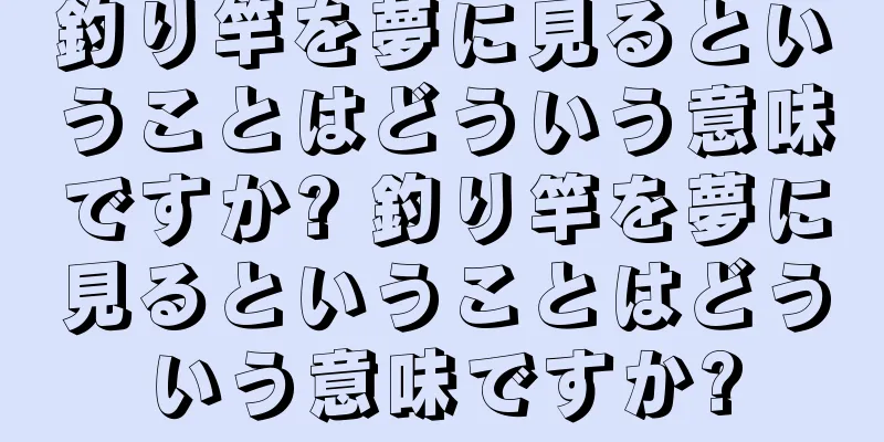 釣り竿を夢に見るということはどういう意味ですか? 釣り竿を夢に見るということはどういう意味ですか?