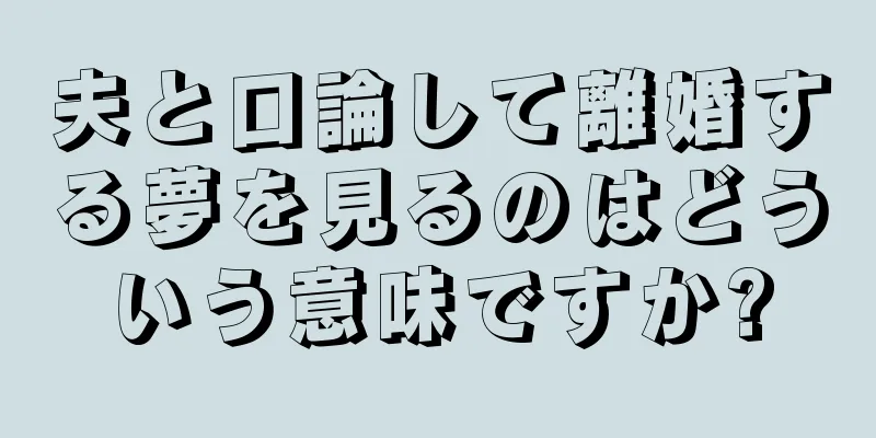 夫と口論して離婚する夢を見るのはどういう意味ですか?