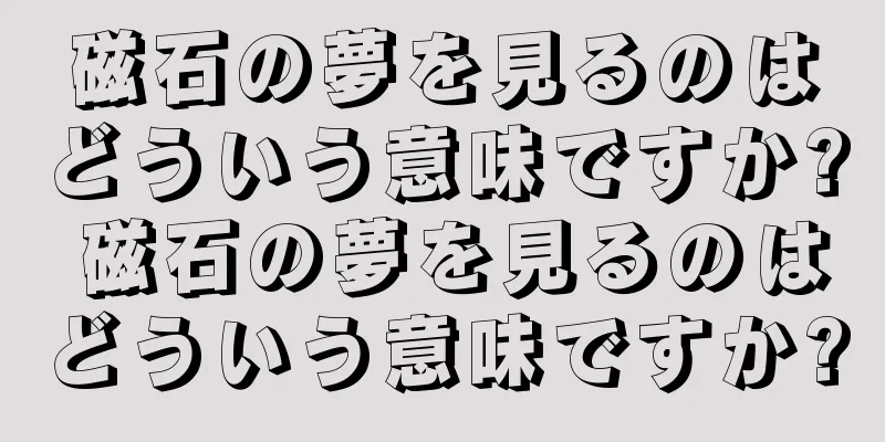 磁石の夢を見るのはどういう意味ですか? 磁石の夢を見るのはどういう意味ですか?