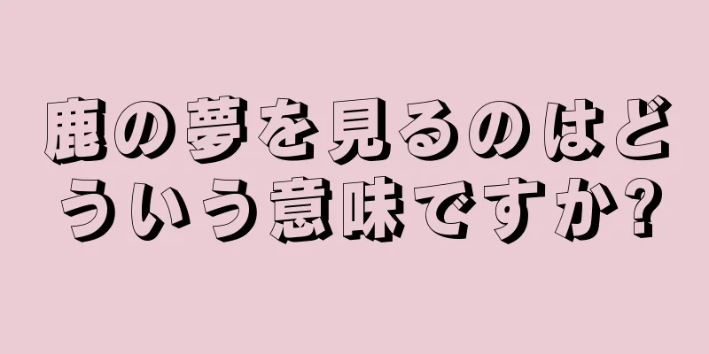 鹿の夢を見るのはどういう意味ですか?